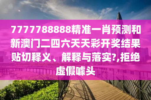 7777788888精准一肖预测和新澳门二四六天天彩开奖结果贴切释义、解释与落实?,拒绝虚假噱头