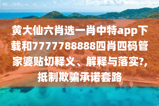 黄大仙六肖选一肖中特app下载和7777788888四肖四码管家婆贴切释义、解释与落实?,抵制欺骗承诺套路