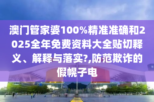 澳门管家婆100%精准准确和2025全年免费资料大全贴切释义、解释与落实?,防范欺诈的假幌子电