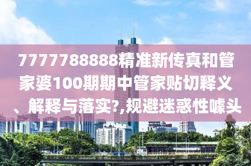 7777788888精准新传真和管家婆100期期中管家贴切释义、解释与落实?,规避迷惑性噱头