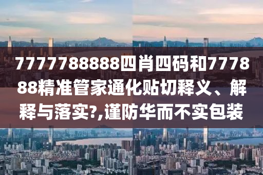 7777788888四肖四码和777888精准管家通化贴切释义、解释与落实?,谨防华而不实包装