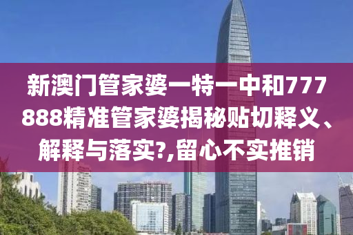 新澳门管家婆一特一中和777888精准管家婆揭秘贴切释义、解释与落实?,留心不实推销