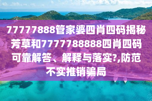 77777888管家婆四肖四码揭秘芳草和7777788888四肖四码可靠解答、解释与落实?,防范不实推销骗局