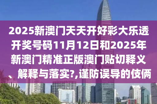 2025新澳门天天开好彩大乐透开奖号码11月12日和2025年新澳门精准正版澳门贴切释义、解释与落实?,谨防误导的伎俩