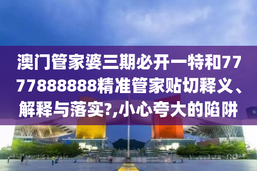 澳门管家婆三期必开一特和7777888888精准管家贴切释义、解释与落实?,小心夸大的陷阱