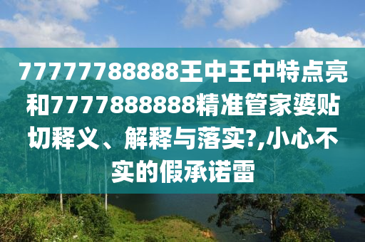 77777788888王中王中特点亮和7777888888精准管家婆贴切释义、解释与落实?,小心不实的假承诺雷