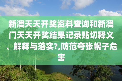 新澳天天开奖资料查询和新澳门天天开奖结果记录贴切释义、解释与落实?,防范夸张幌子危害