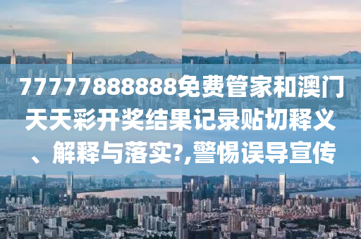 77777888888免费管家和澳门天天彩开奖结果记录贴切释义、解释与落实?,警惕误导宣传