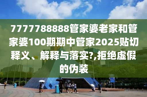 7777788888管家婆老家和管家婆100期期中管家2025贴切释义、解释与落实?,拒绝虚假的伪装