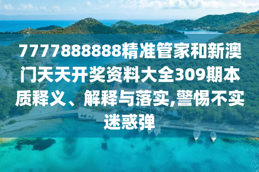 7777888888精准管家和新澳门天天开奖资料大全309期本质释义、解释与落实,警惕不实迷惑弹