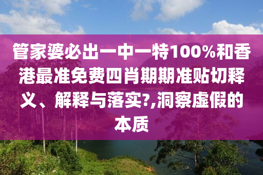 管家婆必出一中一特100%和香港最准免费四肖期期准贴切释义、解释与落实?,洞察虚假的本质