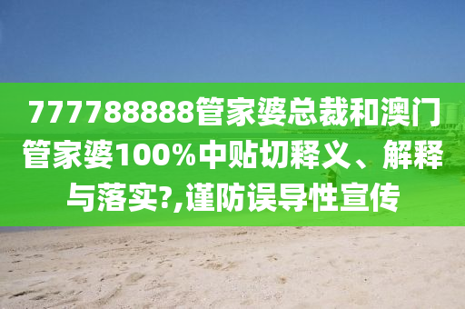 777788888管家婆总裁和澳门管家婆100%中贴切释义、解释与落实?,谨防误导性宣传