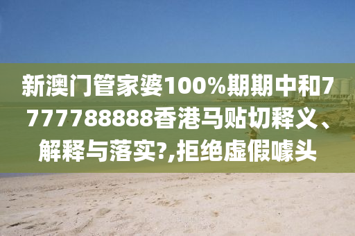 新澳门管家婆100%期期中和7777788888香港马贴切释义、解释与落实?,拒绝虚假噱头