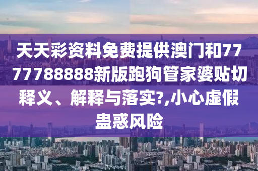 天天彩资料免费提供澳门和7777788888新版跑狗管家婆贴切释义、解释与落实?,小心虚假蛊惑风险
