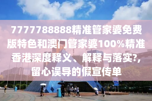 7777788888精准管家婆免费版特色和澳门管家婆100%精准香港深度释义、解释与落实?,留心误导的假宣传单