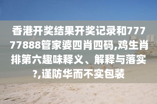 香港开奖结果开奖记录和77777888管家婆四肖四码,鸡生肖排第六趣味释义、解释与落实?,谨防华而不实包装