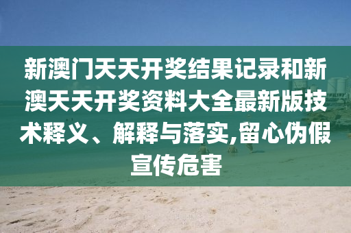 新澳门天天开奖结果记录和新澳天天开奖资料大全最新版技术释义、解释与落实,留心伪假宣传危害