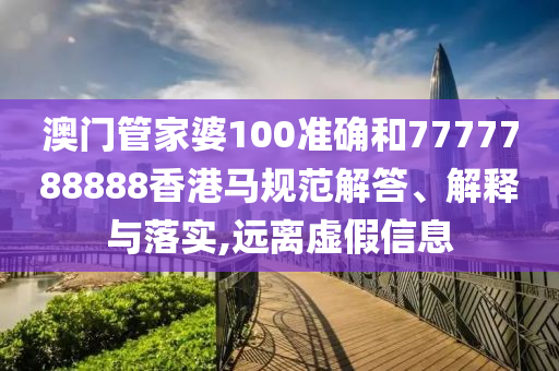 澳门管家婆100准确和7777788888香港马规范解答、解释与落实,远离虚假信息