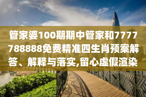 管家婆100期期中管家和7777788888免费精准四生肖预案解答、解释与落实,留心虚假渲染