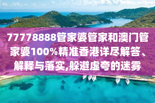 77778888管家婆管家和澳门管家婆100%精准香港详尽解答、解释与落实,躲避虚夸的迷雾