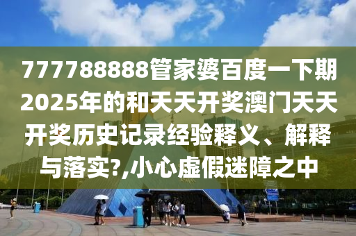777788888管家婆百度一下期2025年的和天天开奖澳门天天开奖历史记录经验释义、解释与落实?,小心虚假迷障之中