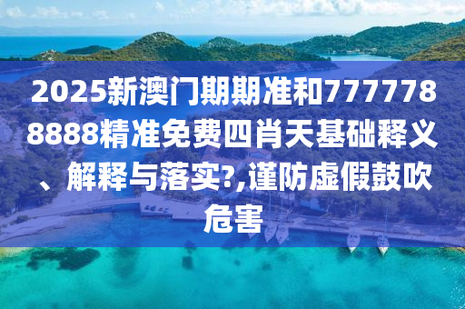 2025新澳门期期准和7777788888精准免费四肖天基础释义、解释与落实?,谨防虚假鼓吹危害