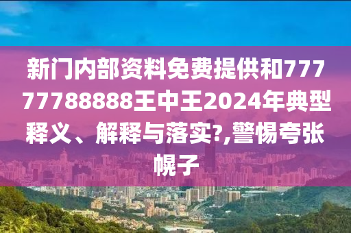 新门内部资料免费提供和77777788888王中王2024年典型释义、解释与落实?,警惕夸张幌子