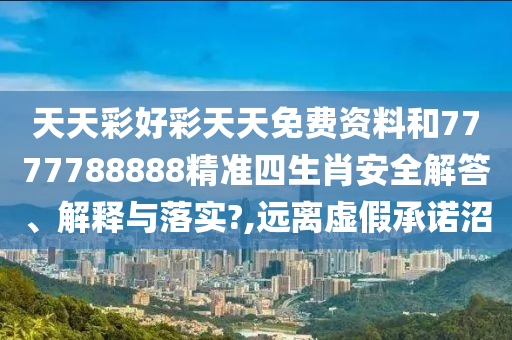 天天彩好彩天天免费资料和7777788888精准四生肖安全解答、解释与落实?,远离虚假承诺沼