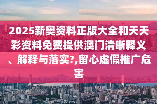2025新奥资料正版大全和天天彩资料免费提供澳门清晰释义、解释与落实?,留心虚假推广危害