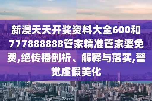 新澳天天开奖资料大全600和777888888管家精准管家婆免费,绝传播剖析、解释与落实,警觉虚假美化