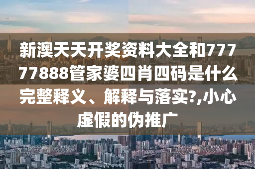 新澳天天开奖资料大全和77777888管家婆四肖四码是什么完整释义、解释与落实?,小心虚假的伪推广