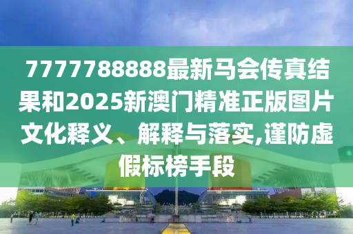 7777788888最新马会传真结果和2025新澳门精准正版图片文化释义、解释与落实,谨防虚假标榜手段