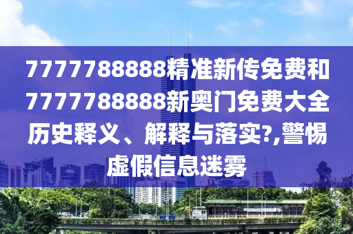 7777788888精准新传免费和7777788888新奥门免费大全历史释义、解释与落实?,警惕虚假信息迷雾