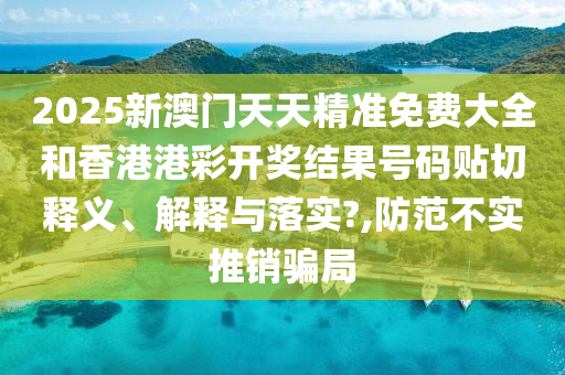 2025新澳门天天精准免费大全和香港港彩开奖结果号码贴切释义、解释与落实?,防范不实推销骗局