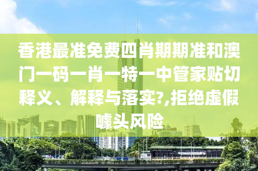 香港最准免费四肖期期准和澳门一码一肖一特一中管家贴切释义、解释与落实?,拒绝虚假噱头风险