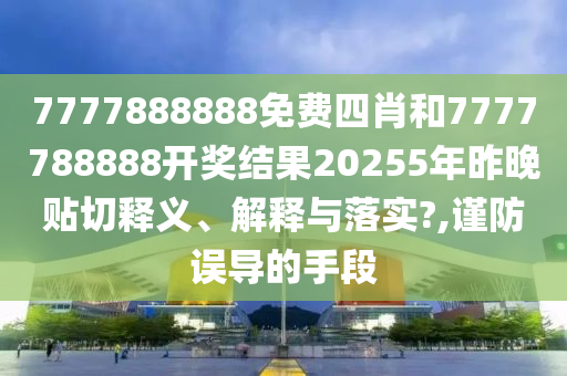 7777888888免费四肖和7777788888开奖结果20255年昨晚贴切释义、解释与落实?,谨防误导的手段