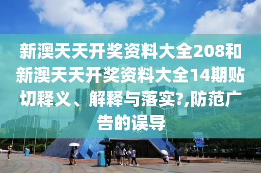 新澳天天开奖资料大全208和新澳天天开奖资料大全14期贴切释义、解释与落实?,防范广告的误导