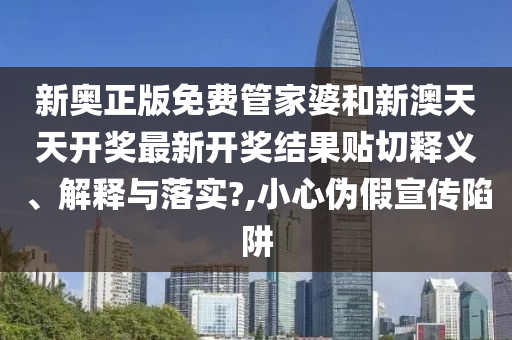 新奥正版免费管家婆和新澳天天开奖最新开奖结果贴切释义、解释与落实?,小心伪假宣传陷阱