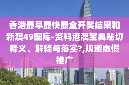 香港最早最快最全开奖结果和新澳49图库-资料港澳宝典贴切释义、解释与落实?,规避虚假推广