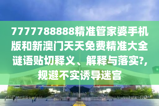 7777788888精准管家婆手机版和新澳门天天免费精准大全谜语贴切释义、解释与落实?,规避不实诱导迷宫