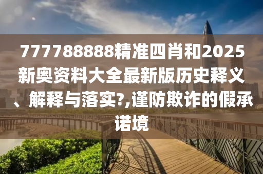 777788888精准四肖和2025新奥资料大全最新版历史释义、解释与落实?,谨防欺诈的假承诺境