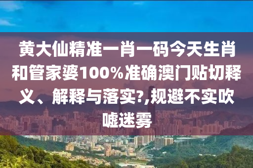 黄大仙精准一肖一码今天生肖和管家婆100%准确澳门贴切释义、解释与落实?,规避不实吹嘘迷雾