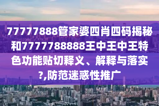 77777888管家婆四肖四码揭秘和7777788888王中王中王特色功能贴切释义、解释与落实?,防范迷惑性推广