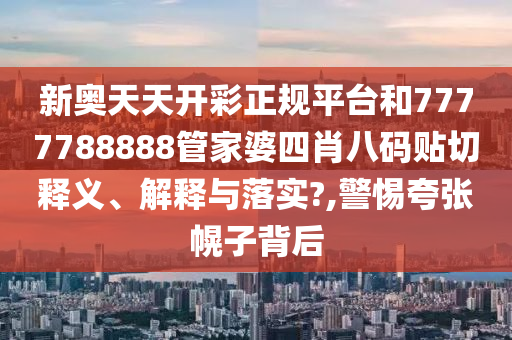新奥天天开彩正规平台和7777788888管家婆四肖八码贴切释义、解释与落实?,警惕夸张幌子背后