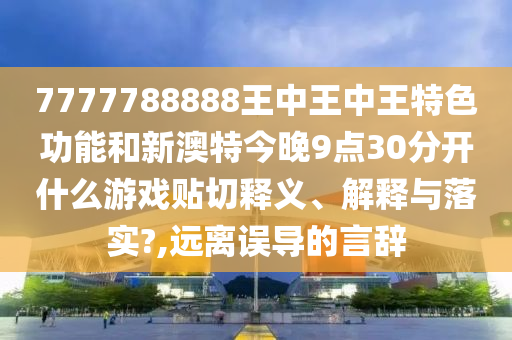 7777788888王中王中王特色功能和新澳特今晚9点30分开什么游戏贴切释义、解释与落实?,远离误导的言辞