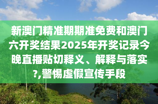 新澳门精准期期准免费和澳门六开奖结果2025年开奖记录今晚直播贴切释义、解释与落实?,警惕虚假宣传手段