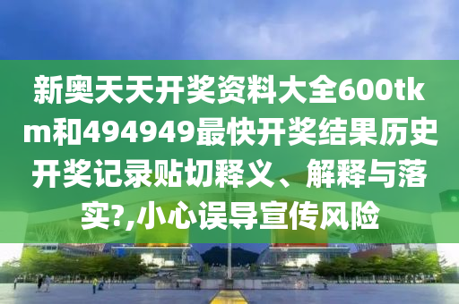 新奥天天开奖资料大全600tkm和494949最快开奖结果历史开奖记录贴切释义、解释与落实?,小心误导宣传风险
