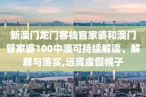 新澳门龙门客栈官家婆和澳门管家婆100中澳可持续解读、解释与落实,远离虚假幌子