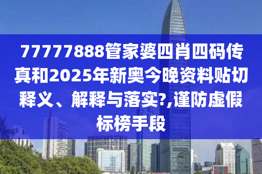 77777888管家婆四肖四码传真和2025年新奥今晚资料贴切释义、解释与落实?,谨防虚假标榜手段