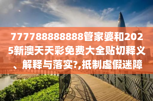 777788888888管家婆和2025新澳天天彩免费大全贴切释义、解释与落实?,抵制虚假迷障